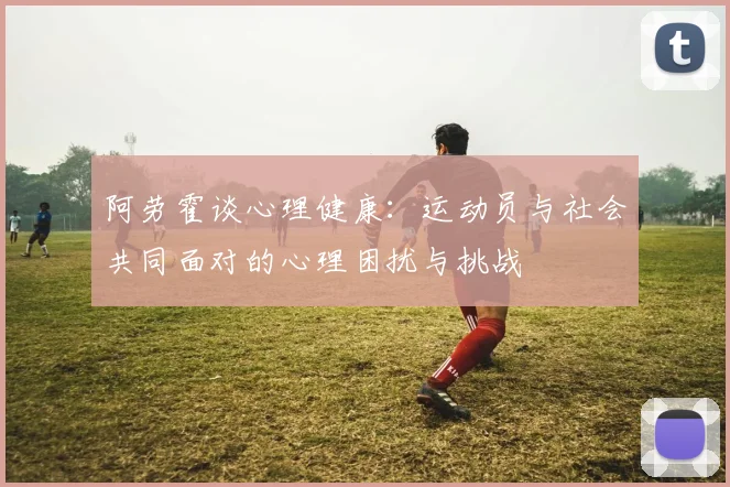 阿劳霍谈心理健康：运动员与社会共同面对的心理困扰与挑战