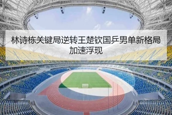 林诗栋关键局逆转王楚钦国乒男单新格局加速浮现