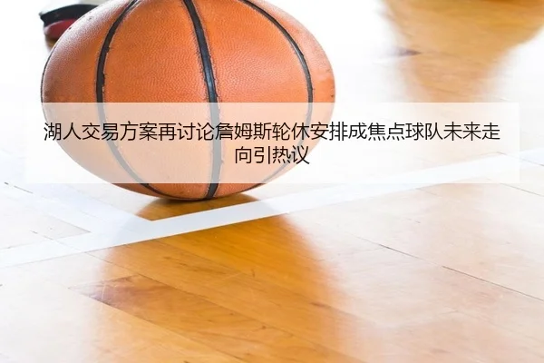 湖人交易方案再讨论詹姆斯轮休安排成焦点球队未来走向引热议