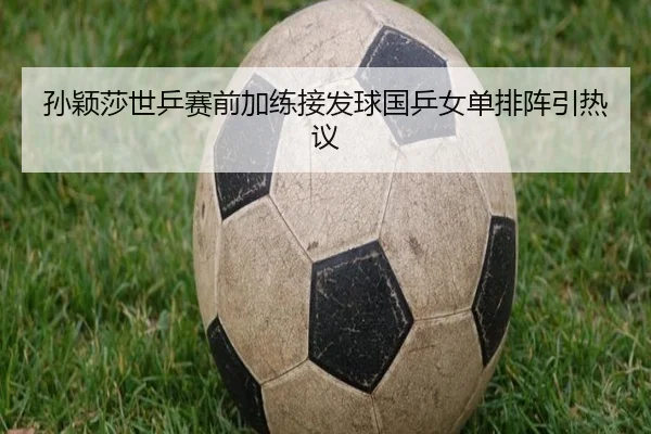 孙颖莎世乒赛前加练接发球国乒女单排阵引热议
